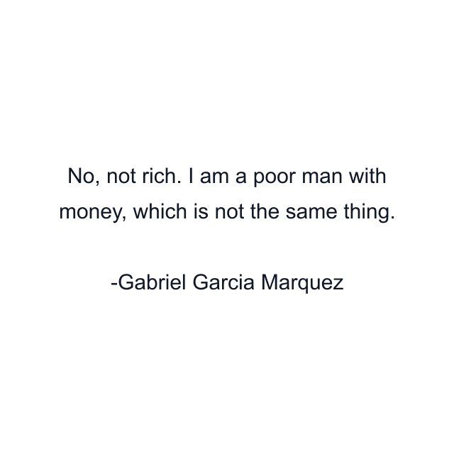 No, not rich. I am a poor man with money, which is not the same thing.