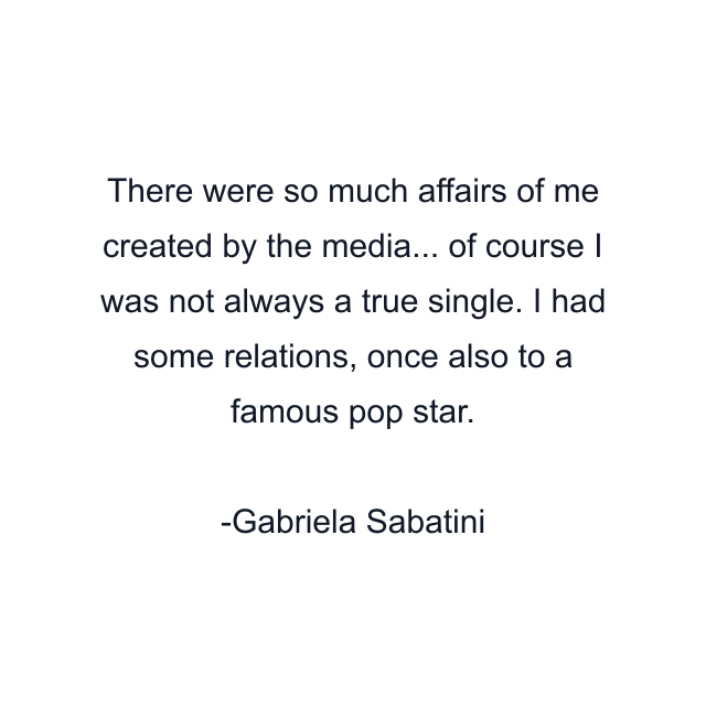 There were so much affairs of me created by the media... of course I was not always a true single. I had some relations, once also to a famous pop star.