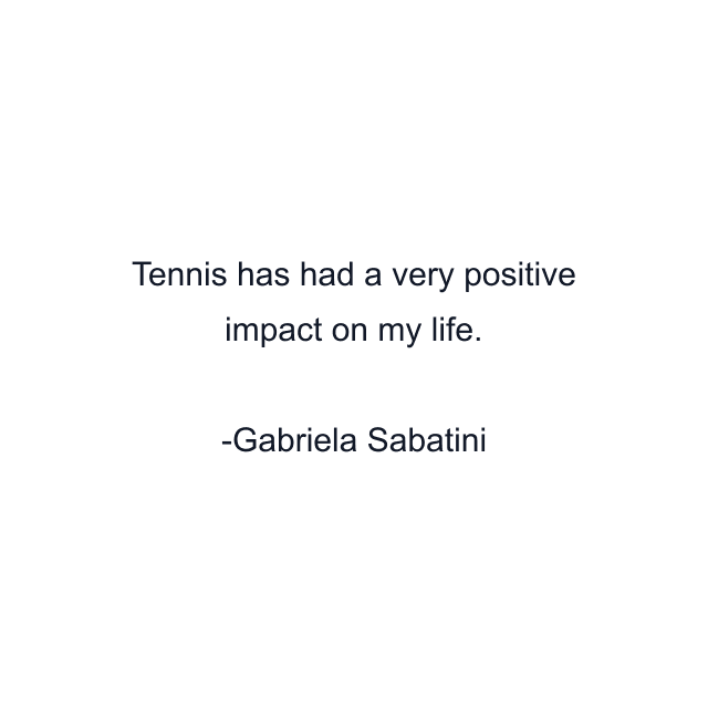 Tennis has had a very positive impact on my life.