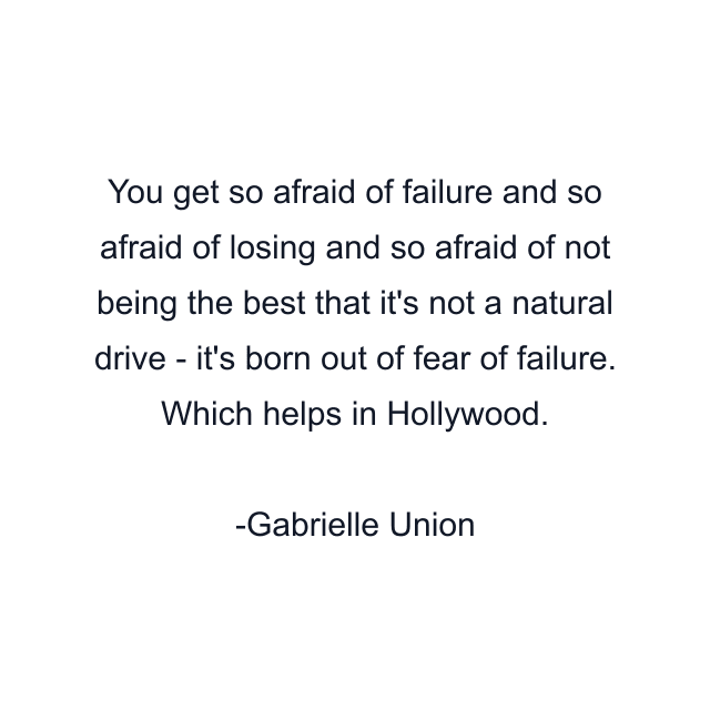 You get so afraid of failure and so afraid of losing and so afraid of not being the best that it's not a natural drive - it's born out of fear of failure. Which helps in Hollywood.