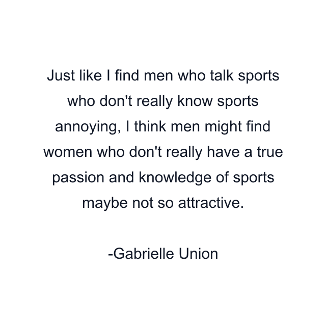 Just like I find men who talk sports who don't really know sports annoying, I think men might find women who don't really have a true passion and knowledge of sports maybe not so attractive.