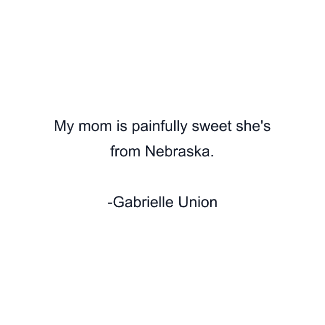 My mom is painfully sweet she's from Nebraska.