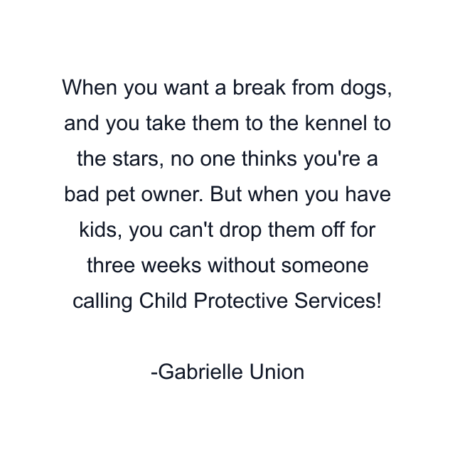 When you want a break from dogs, and you take them to the kennel to the stars, no one thinks you're a bad pet owner. But when you have kids, you can't drop them off for three weeks without someone calling Child Protective Services!