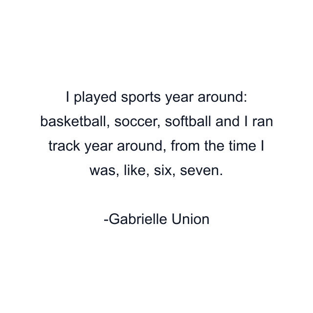 I played sports year around: basketball, soccer, softball and I ran track year around, from the time I was, like, six, seven.