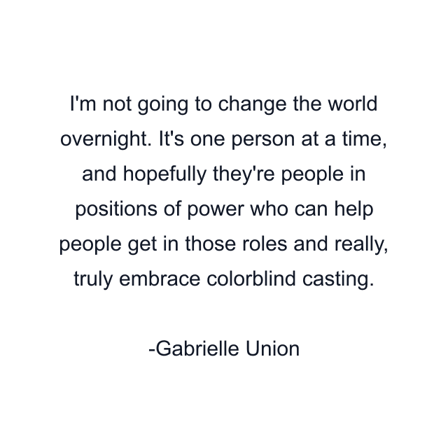 I'm not going to change the world overnight. It's one person at a time, and hopefully they're people in positions of power who can help people get in those roles and really, truly embrace colorblind casting.