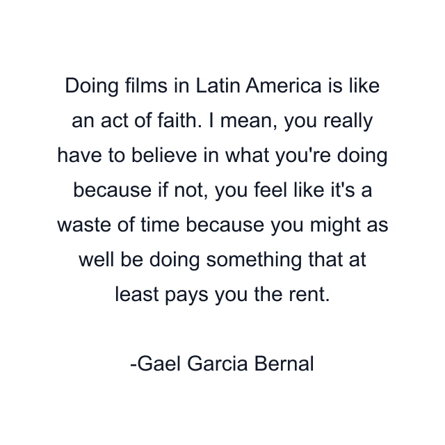 Doing films in Latin America is like an act of faith. I mean, you really have to believe in what you're doing because if not, you feel like it's a waste of time because you might as well be doing something that at least pays you the rent.