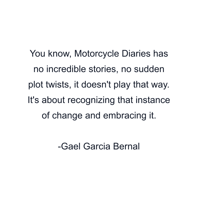 You know, Motorcycle Diaries has no incredible stories, no sudden plot twists, it doesn't play that way. It's about recognizing that instance of change and embracing it.