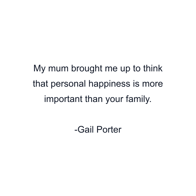 My mum brought me up to think that personal happiness is more important than your family.