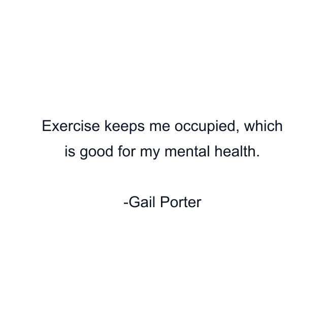 Exercise keeps me occupied, which is good for my mental health.