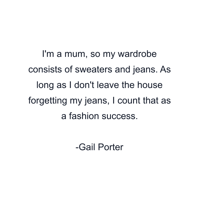 I'm a mum, so my wardrobe consists of sweaters and jeans. As long as I don't leave the house forgetting my jeans, I count that as a fashion success.