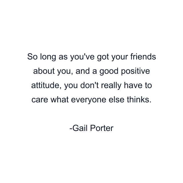 So long as you've got your friends about you, and a good positive attitude, you don't really have to care what everyone else thinks.