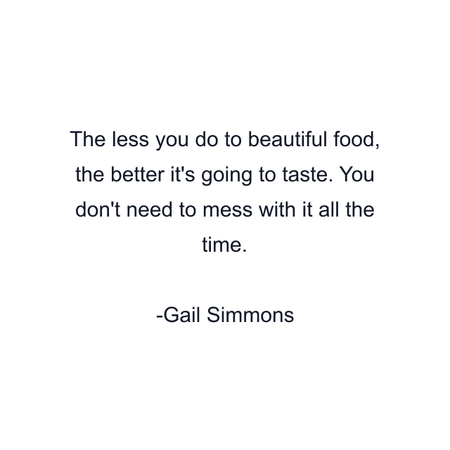 The less you do to beautiful food, the better it's going to taste. You don't need to mess with it all the time.