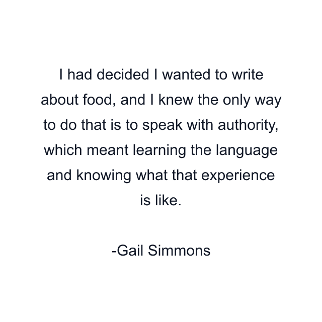 I had decided I wanted to write about food, and I knew the only way to do that is to speak with authority, which meant learning the language and knowing what that experience is like.