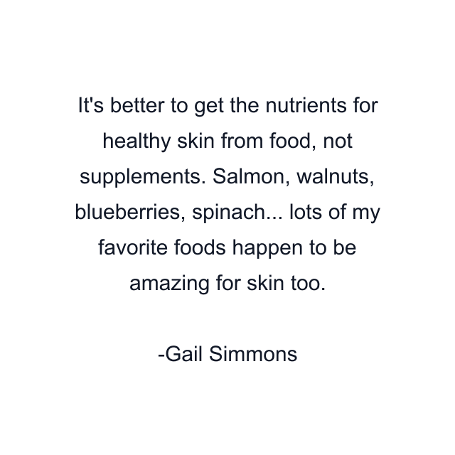 It's better to get the nutrients for healthy skin from food, not supplements. Salmon, walnuts, blueberries, spinach... lots of my favorite foods happen to be amazing for skin too.