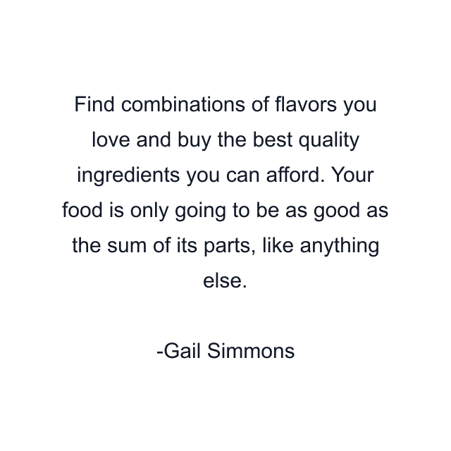 Find combinations of flavors you love and buy the best quality ingredients you can afford. Your food is only going to be as good as the sum of its parts, like anything else.