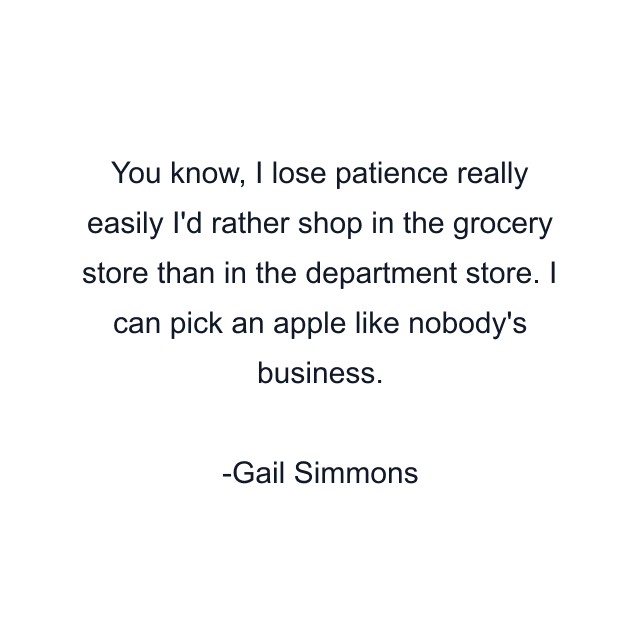 You know, I lose patience really easily I'd rather shop in the grocery store than in the department store. I can pick an apple like nobody's business.