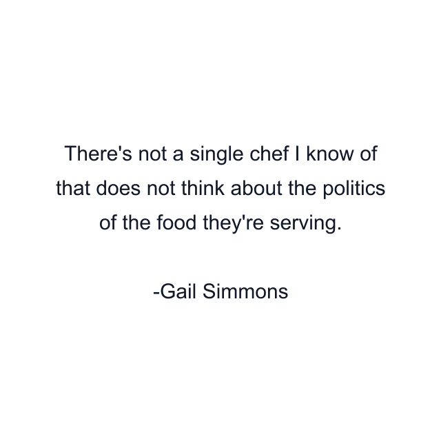 There's not a single chef I know of that does not think about the politics of the food they're serving.