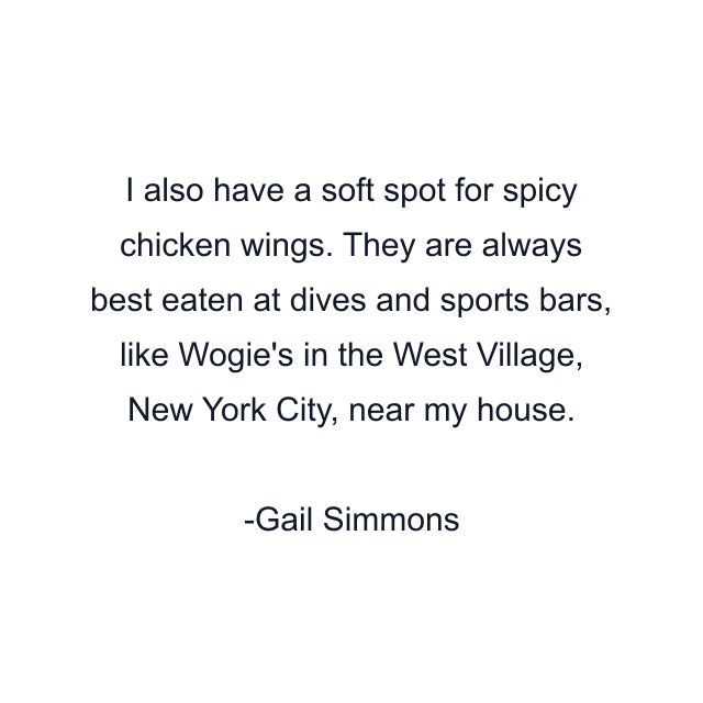 I also have a soft spot for spicy chicken wings. They are always best eaten at dives and sports bars, like Wogie's in the West Village, New York City, near my house.