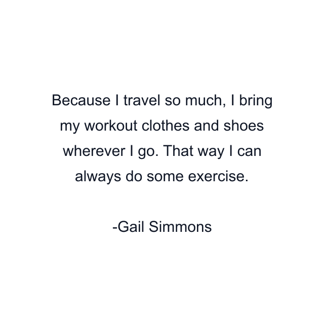 Because I travel so much, I bring my workout clothes and shoes wherever I go. That way I can always do some exercise.