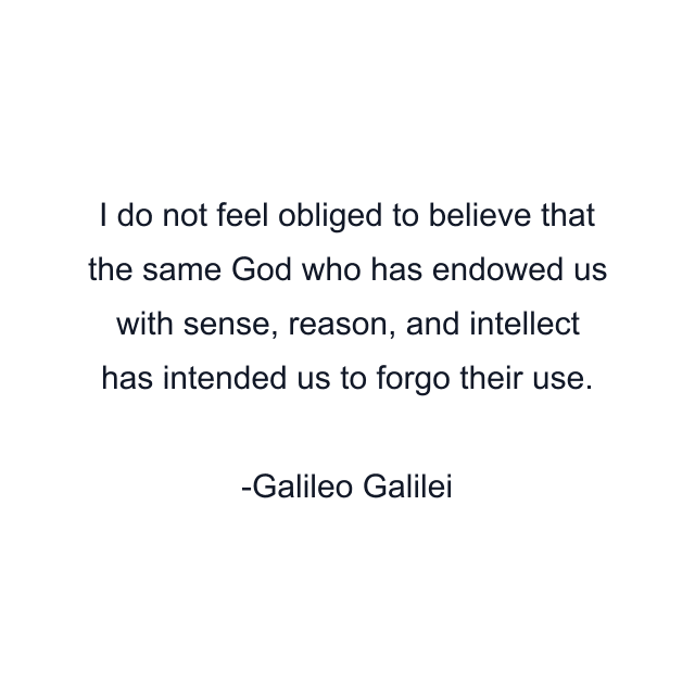 I do not feel obliged to believe that the same God who has endowed us with sense, reason, and intellect has intended us to forgo their use.