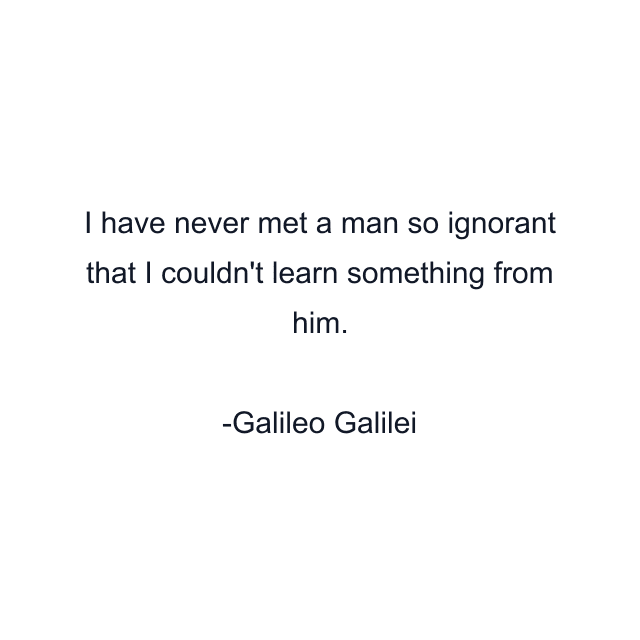 I have never met a man so ignorant that I couldn't learn something from him.