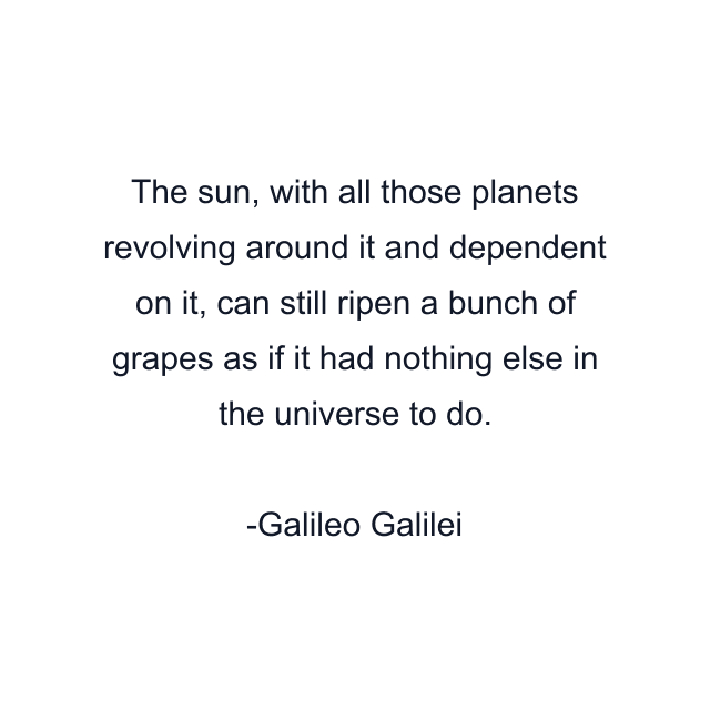 The sun, with all those planets revolving around it and dependent on it, can still ripen a bunch of grapes as if it had nothing else in the universe to do.