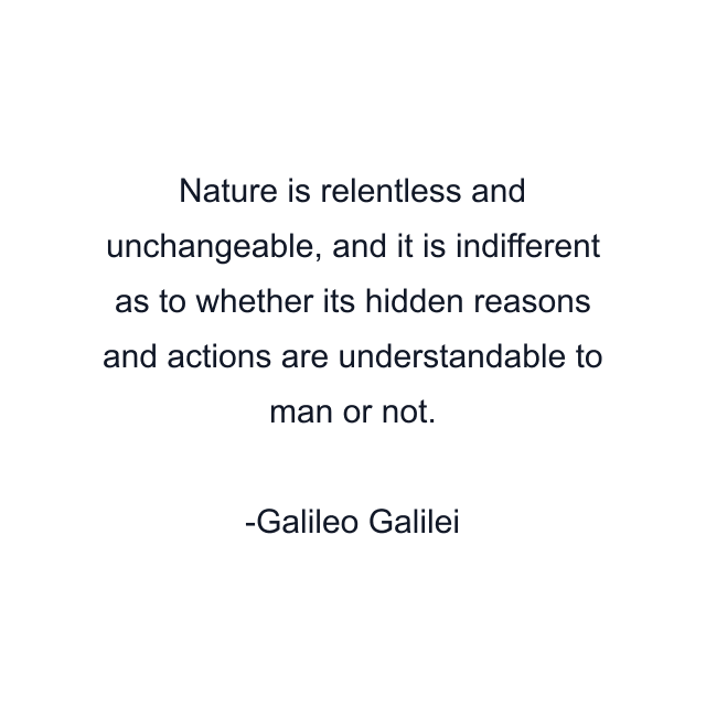 Nature is relentless and unchangeable, and it is indifferent as to whether its hidden reasons and actions are understandable to man or not.