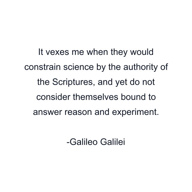 It vexes me when they would constrain science by the authority of the Scriptures, and yet do not consider themselves bound to answer reason and experiment.