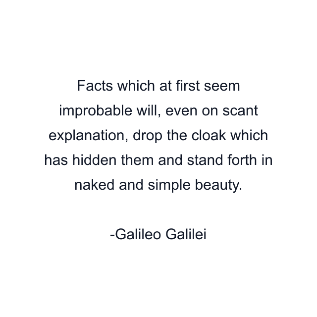 Facts which at first seem improbable will, even on scant explanation, drop the cloak which has hidden them and stand forth in naked and simple beauty.