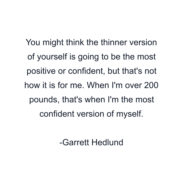 You might think the thinner version of yourself is going to be the most positive or confident, but that's not how it is for me. When I'm over 200 pounds, that's when I'm the most confident version of myself.