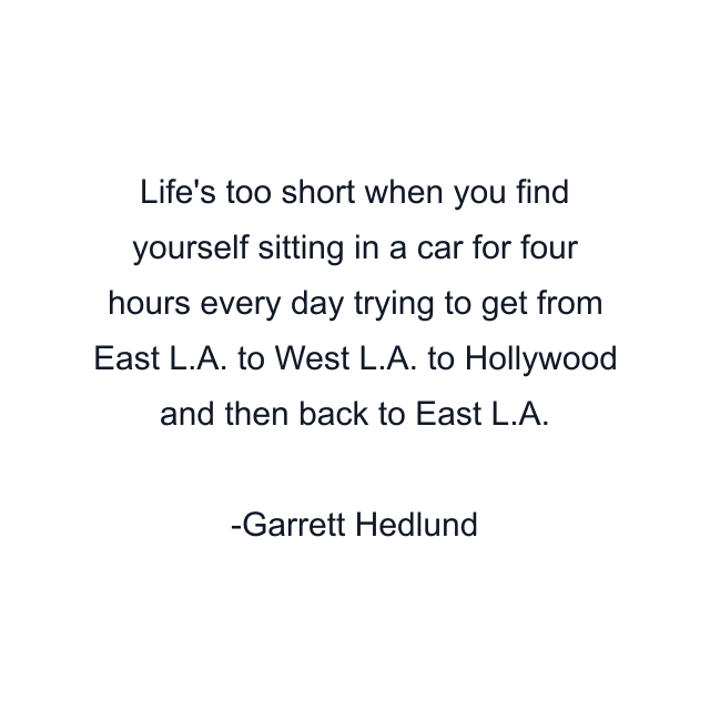 Life's too short when you find yourself sitting in a car for four hours every day trying to get from East L.A. to West L.A. to Hollywood and then back to East L.A.