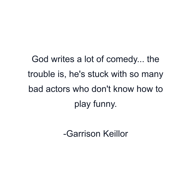 God writes a lot of comedy... the trouble is, he's stuck with so many bad actors who don't know how to play funny.