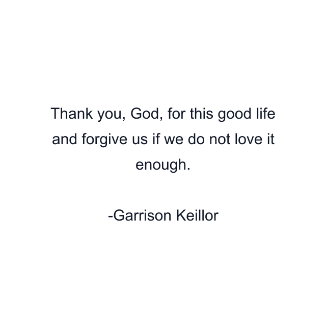 Thank you, God, for this good life and forgive us if we do not love it enough.