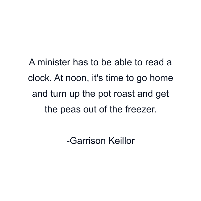 A minister has to be able to read a clock. At noon, it's time to go home and turn up the pot roast and get the peas out of the freezer.