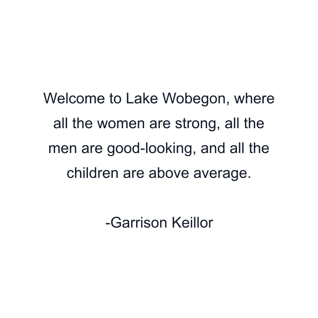 Welcome to Lake Wobegon, where all the women are strong, all the men are good-looking, and all the children are above average.