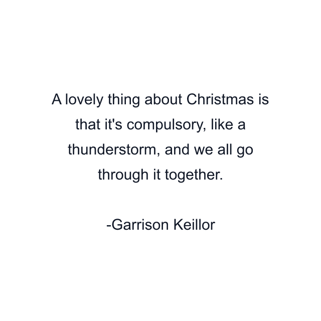 A lovely thing about Christmas is that it's compulsory, like a thunderstorm, and we all go through it together.