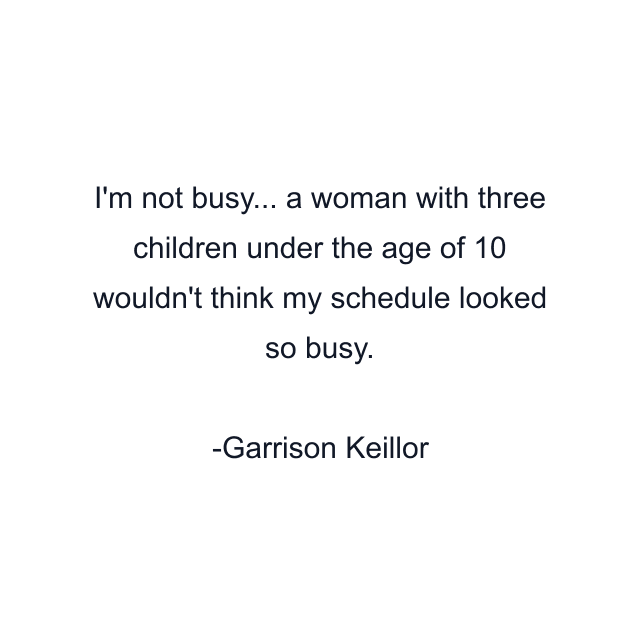 I'm not busy... a woman with three children under the age of 10 wouldn't think my schedule looked so busy.