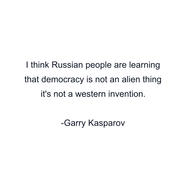 I think Russian people are learning that democracy is not an alien thing it's not a western invention.