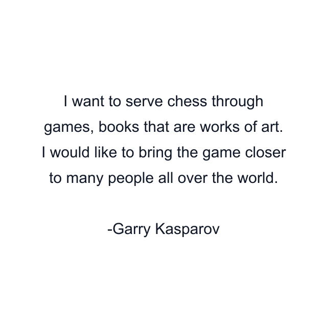 I want to serve chess through games, books that are works of art. I would like to bring the game closer to many people all over the world.