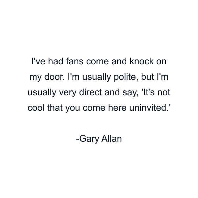 I've had fans come and knock on my door. I'm usually polite, but I'm usually very direct and say, 'It's not cool that you come here uninvited.'