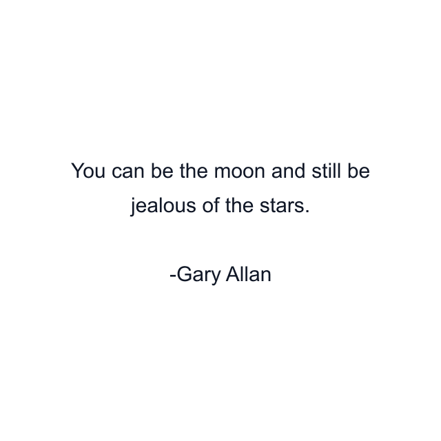 You can be the moon and still be jealous of the stars.