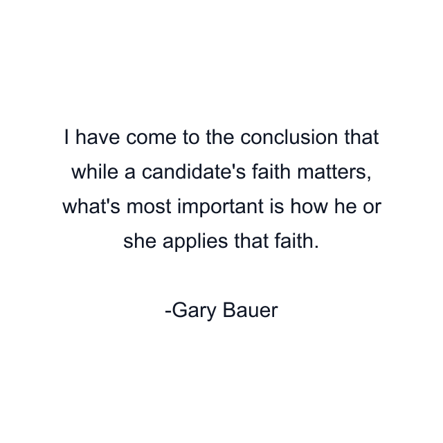 I have come to the conclusion that while a candidate's faith matters, what's most important is how he or she applies that faith.