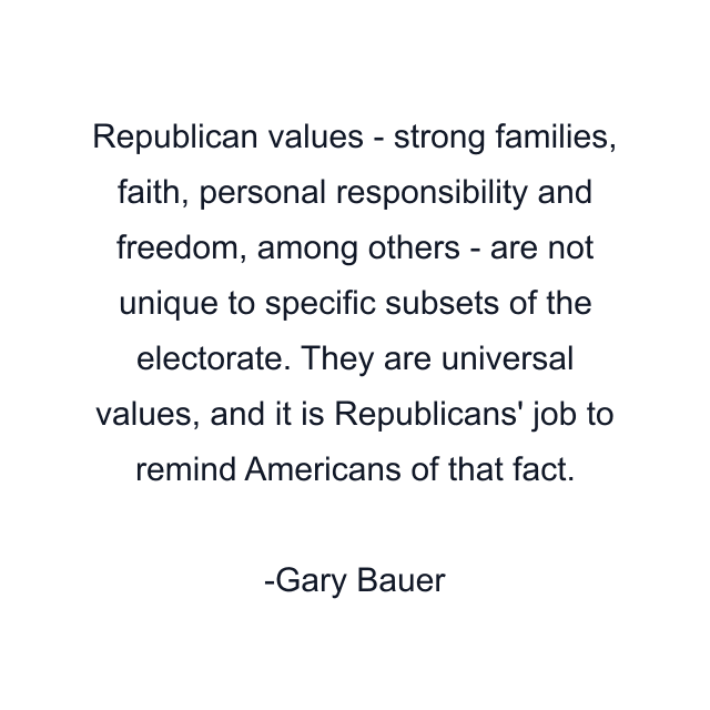 Republican values - strong families, faith, personal responsibility and freedom, among others - are not unique to specific subsets of the electorate. They are universal values, and it is Republicans' job to remind Americans of that fact.