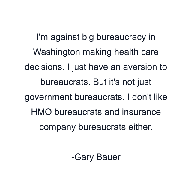 I'm against big bureaucracy in Washington making health care decisions. I just have an aversion to bureaucrats. But it's not just government bureaucrats. I don't like HMO bureaucrats and insurance company bureaucrats either.