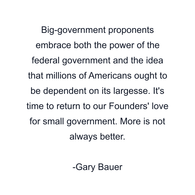 Big-government proponents embrace both the power of the federal government and the idea that millions of Americans ought to be dependent on its largesse. It's time to return to our Founders' love for small government. More is not always better.