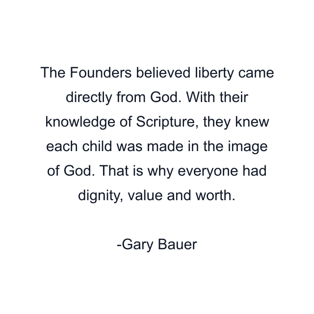 The Founders believed liberty came directly from God. With their knowledge of Scripture, they knew each child was made in the image of God. That is why everyone had dignity, value and worth.