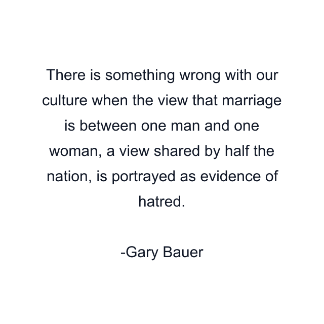 There is something wrong with our culture when the view that marriage is between one man and one woman, a view shared by half the nation, is portrayed as evidence of hatred.