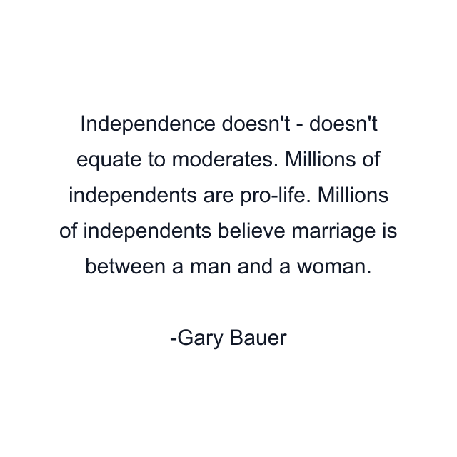 Independence doesn't - doesn't equate to moderates. Millions of independents are pro-life. Millions of independents believe marriage is between a man and a woman.