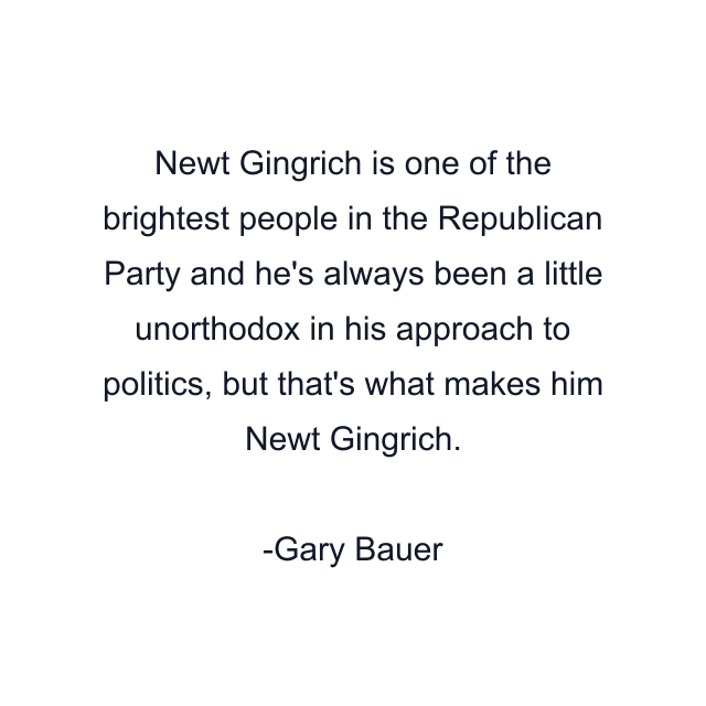 Newt Gingrich is one of the brightest people in the Republican Party and he's always been a little unorthodox in his approach to politics, but that's what makes him Newt Gingrich.