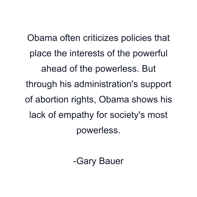 Obama often criticizes policies that place the interests of the powerful ahead of the powerless. But through his administration's support of abortion rights, Obama shows his lack of empathy for society's most powerless.